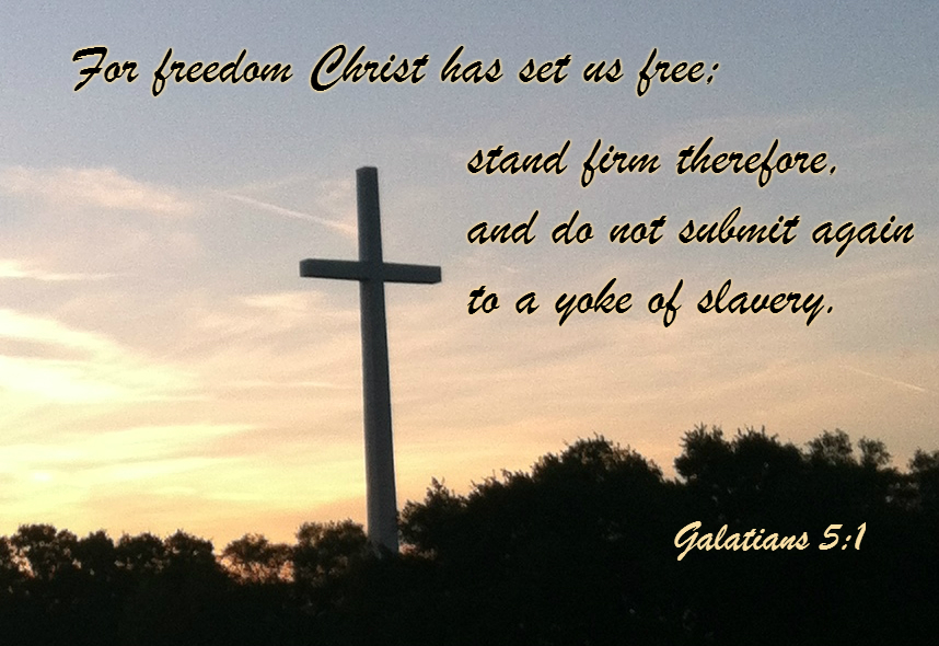 For freedom Christ has set us free; stand firm therefore, and do not submit again to a yoke of slavery. Galatians 5:1