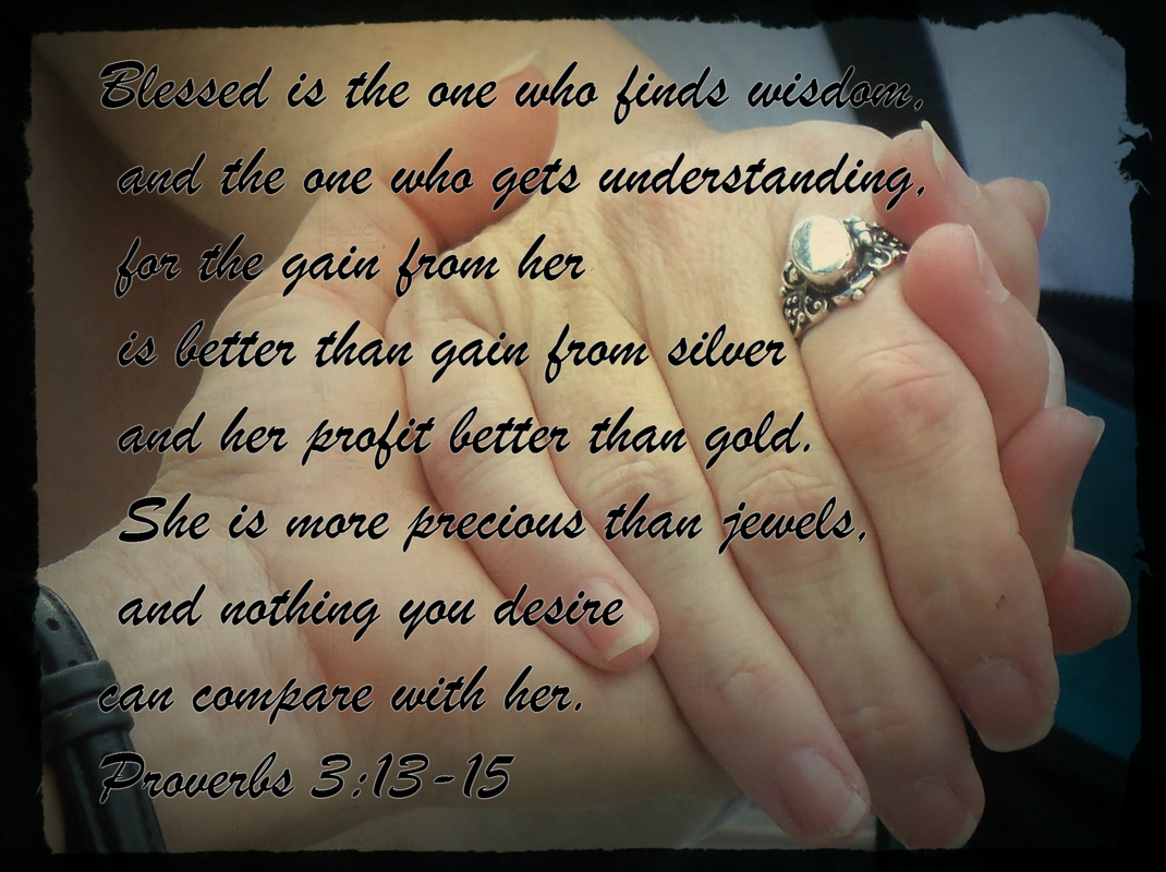 Blessed is the one who finds wisdom,     and the one who gets understanding,  for the gain from her is better than gain from silver     and her profit better than gold.  She is more precious than jewels,     and nothing you desire can compare with her. Proverbs 3:13-15