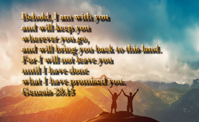 Behold, I am with you and will keep you wherever you go, and will bring you back to this land. For I will not leave you until I have done what I have promised you. Genesis 28:15 Practicing God's presence Bible devotional