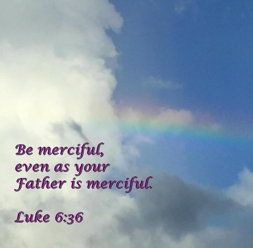 Be merciful, even as your Father is merciful. Luke 6:36
