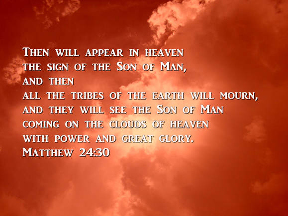 Then will appear in heaven the sign of the Son of Man, and then all the tribes of the earth will mourn, and they will see the Son of Man coming on the clouds of heaven with power and great glory. Matthew 24:30