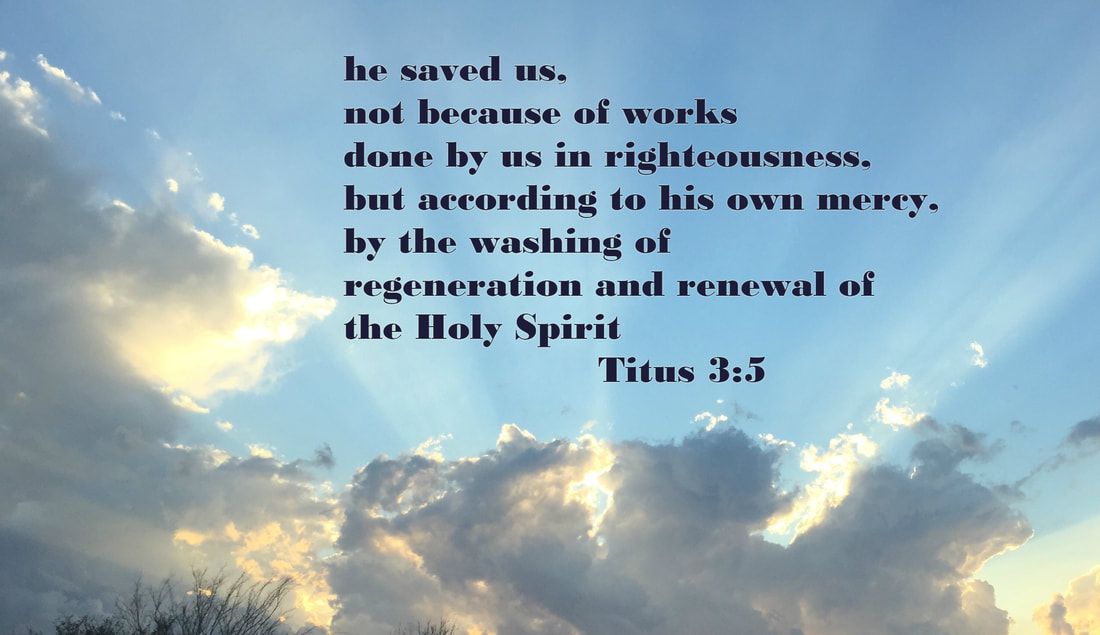he saved us, not because of works done by us in righteousness, but according to his own mercy, by the washing of regeneration and renewal of the Holy Spirit Titus 3:5