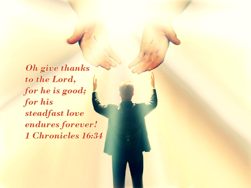  Oh give thanks to the Lord, for he is good; for his steadfast love endures forever! 1 Chronicles 16:34