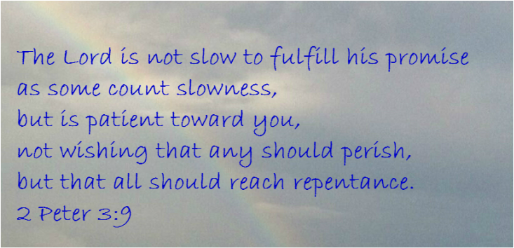 The Lord is not slow to fulfill his promise as some count slowness, but is patient toward you, not wishing that any should perish, but that all should reach repentance 2 Peter 3:9