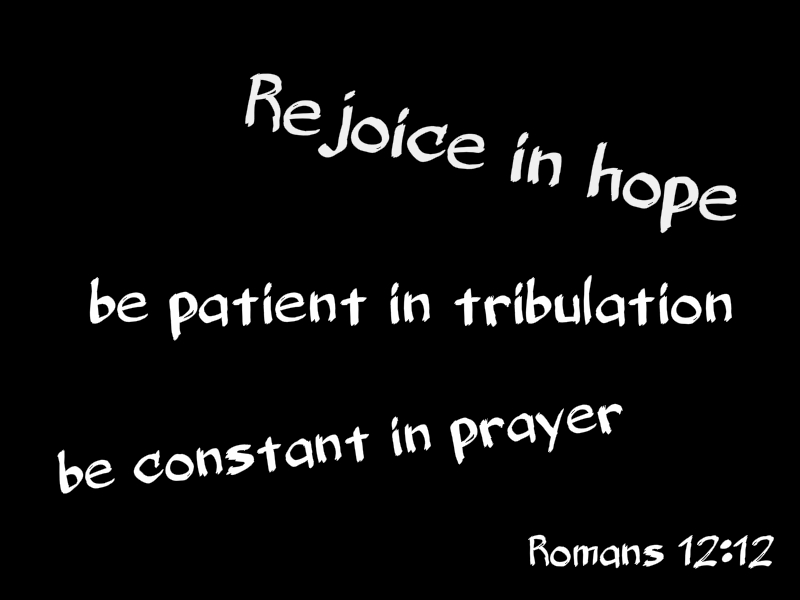 Rejoice in hope, be patient in tribulation, be constant in prayer Romans 12:12