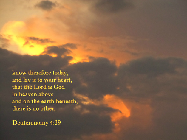 know therefore today, and lay it to your heart, that the Lord is God in heaven above and on the earth beneath; there is no other. Deuteronomy 4:39