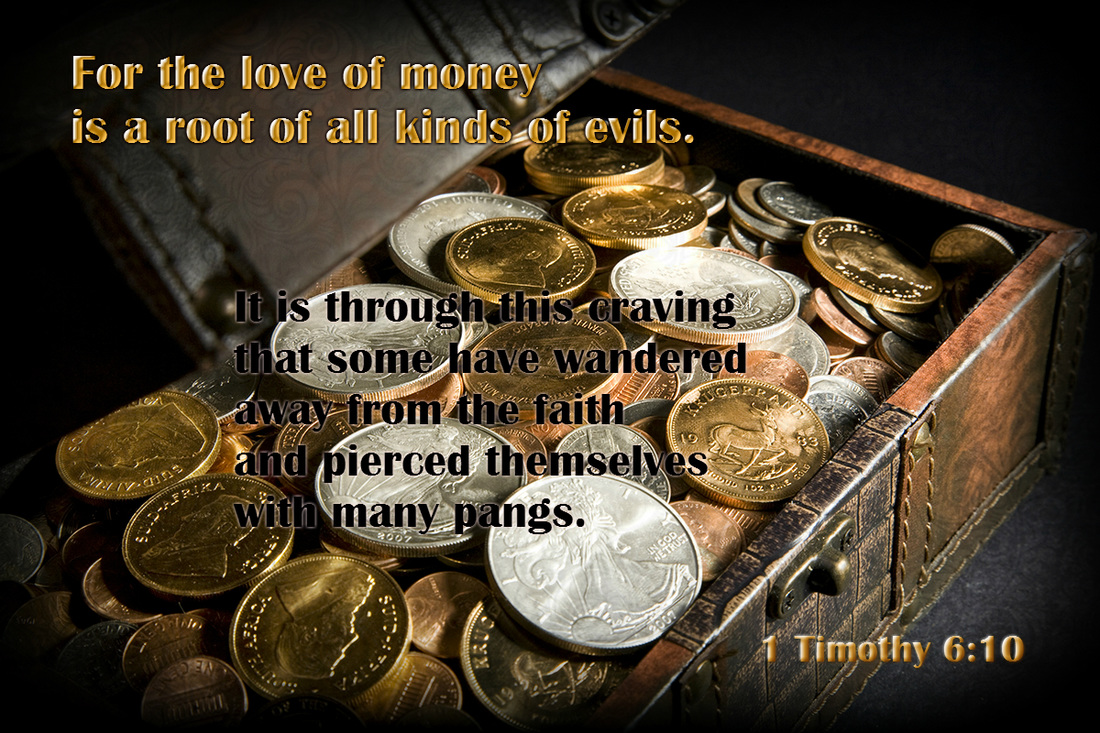 For the love of money is a root of all kinds of evils. It is through this craving that some have wandered away from the faith and pierced themselves with many pangs. 1 Timothy 10