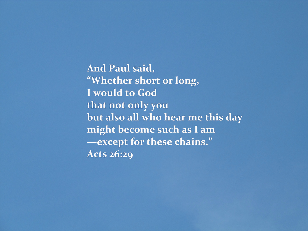 And Paul said, “Whether short or long, I would to God that not only you but also all who hear me this day might become such as I am--except for these chains.” Acts 26:29