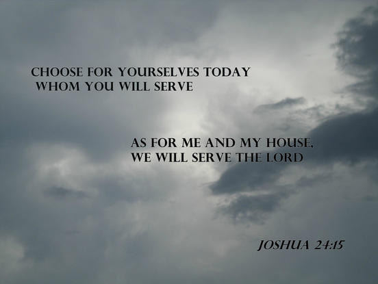 If it is disagreeable in your sight to serve the LORD, choose for yourselves today whom you will serve: whether the gods which your fathers served which were beyond the River, or the gods of the Amorites in whose land you are living; but as for me and my house, we will serve the LORD. Joshua 24:15