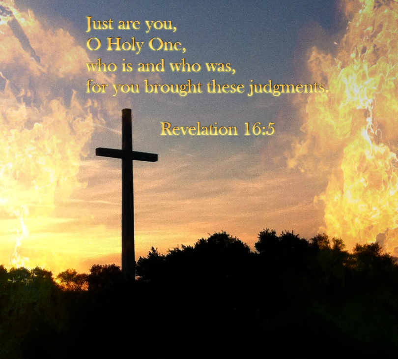 Just are you, O Holy One, who is and who was,     for you brought these judgments. Revelation 16:5