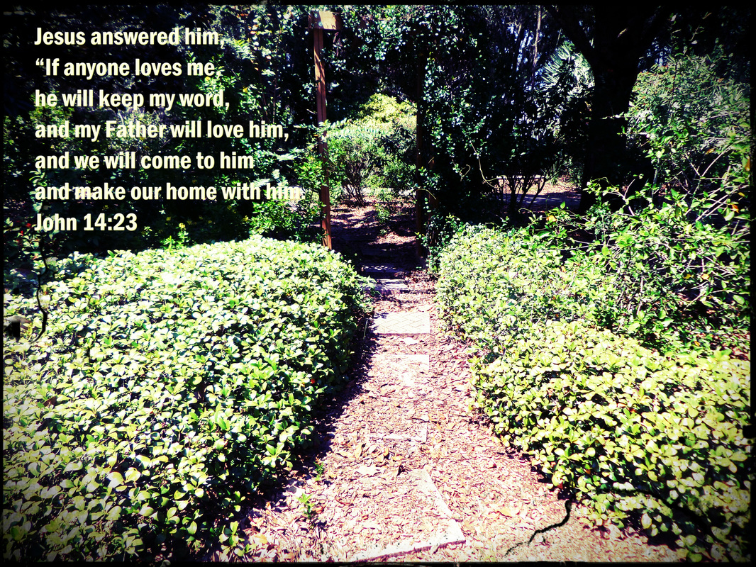 Jesus answered him, “If anyone loves me, he will keep my word, and my Father will love him, and we will come to him and make our home with him. John 14:23 On Photo of Path and Trellis by Donna Campbell