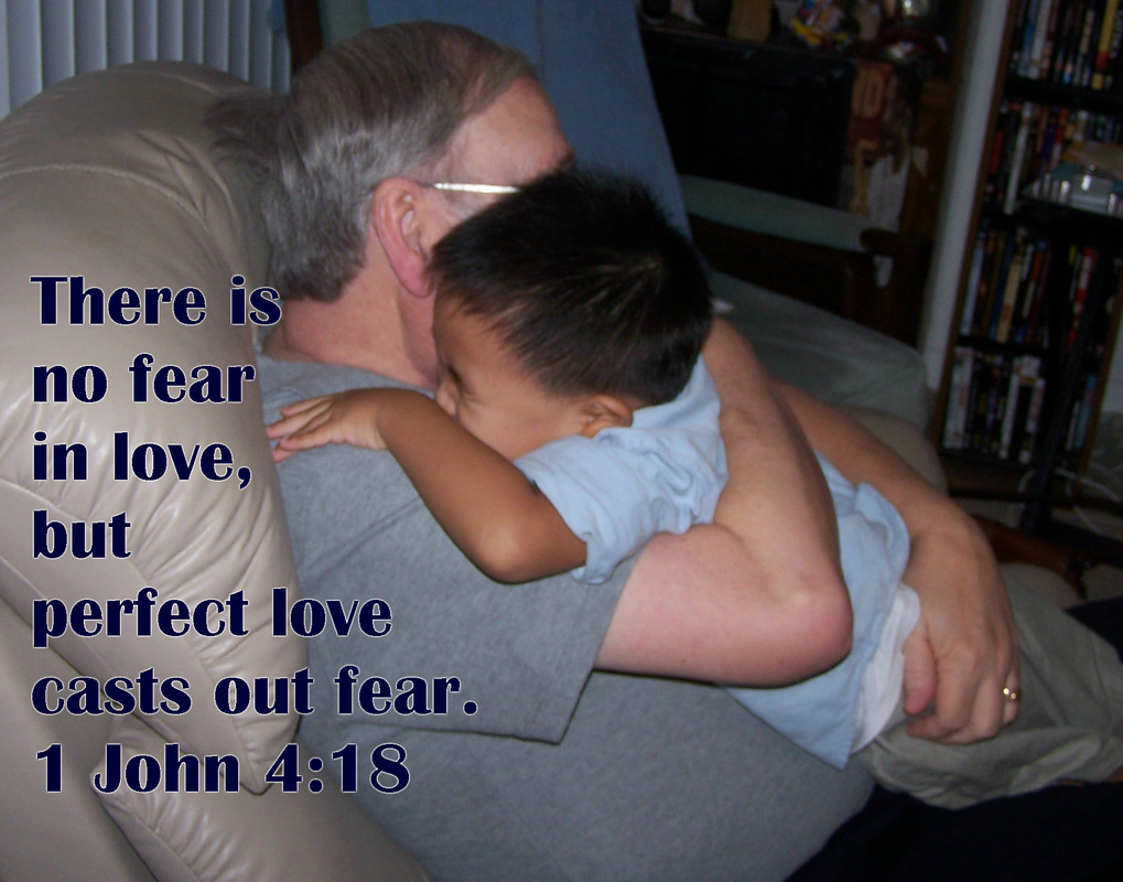 There is no fear in love, but perfect love casts out fear. For fear has to do with punishment, and whoever fears has not been perfected in love. 1 John 4:18
