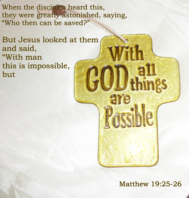 When the disciples heard this, they were greatly astonished, saying, “Who then can be saved?”  But Jesus looked at them and said, “With man this is impossible, but with God all things are possible.” Matthew 19:25-26