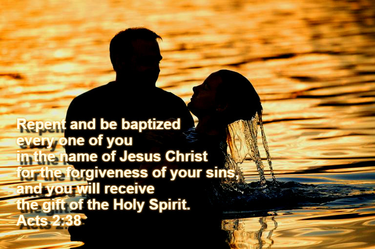 And Peter said to them, “Repent and be baptized every one of you in the name of Jesus Christ for the forgiveness of your sins, and you will receive the gift of the Holy Spirit. Acts 2:38