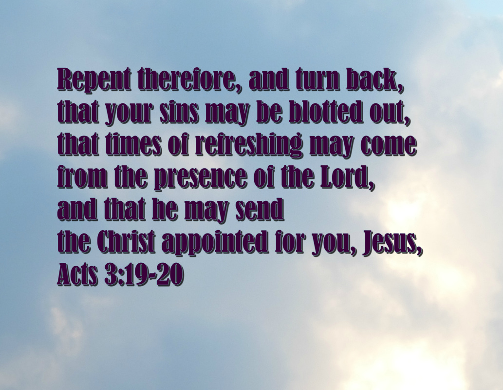  Repent therefore, and turn back, that your sins may be blotted out, that times of refreshing may come from the presence of the Lord, and that he may send the Christ appointed for you, Jesus, Acts 3:19-20