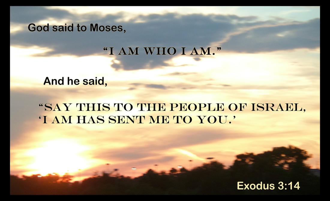 God said to Moses, “I am who I am.” And he said, “Say this to the people of Israel, ‘I am has sent me to you.’ Exodus 3:14