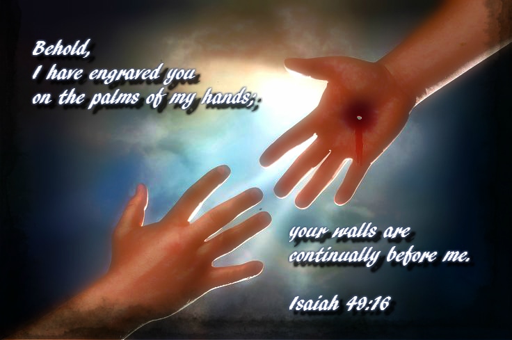 Behold, I have engraved you on the palms of my hands;     your walls are continually before me. Isaiah 49:16