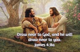Draw near to God, and he will draw near to you. James 4:8 a