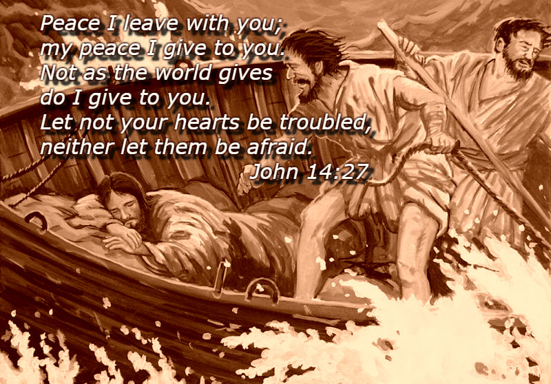 Peace I leave with you; my peace I give to you. Not as the world gives do I give to you. Let not your hearts be troubled, neither let them be afraid. John 14:27