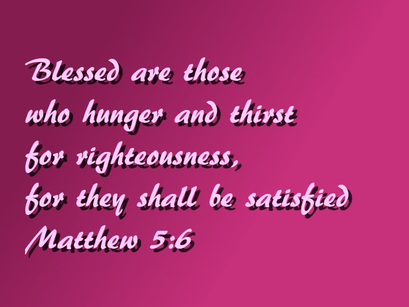 Blessed are those who hunger and thirst for righteousness, for they shall be satisfied Matthew 5:6