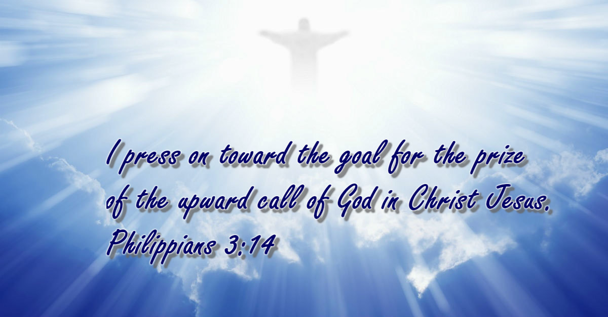 I press on toward the goal for the prize of the upward call of God in Christ Jesus.  Philippians 3:14