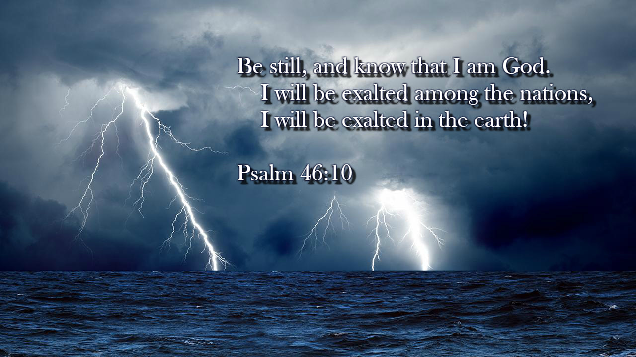 Psalm 46:10 Be still and know that I am God. I will be exalted among the nations, I will be exalted in the earth!