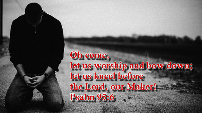 Oh come, let us worship and bow down; let us kneel before the Lord, our Maker! Psalm 95:6